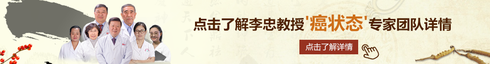 美女尻逼视频北京御方堂李忠教授“癌状态”专家团队详细信息